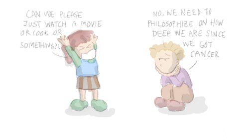Cartoon of two kids. Girl throws up her hands and says, 'Can we please just watch a movie or cook or something?' Boy answers, 'No, we need to philosophize on how deep we are since we got cancer.'